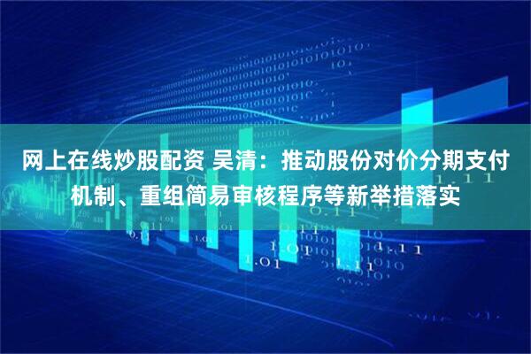 网上在线炒股配资 吴清：推动股份对价分期支付机制、重组简易审核程序等新举措落实