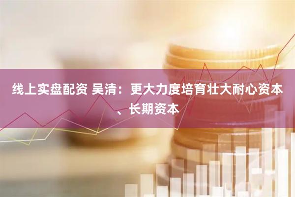 线上实盘配资 吴清：更大力度培育壮大耐心资本、长期资本