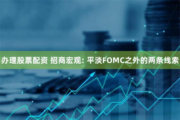 办理股票配资 招商宏观: 平淡FOMC之外的两条线索