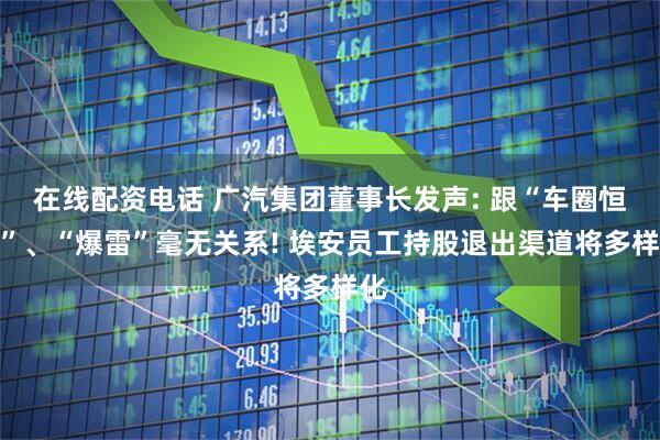在线配资电话 广汽集团董事长发声: 跟“车圈恒大”、“爆雷”毫无关系! 埃安员工持股退出渠道将多样化