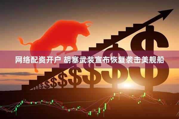 网络配资开户 胡塞武装宣布恢复袭击美舰船