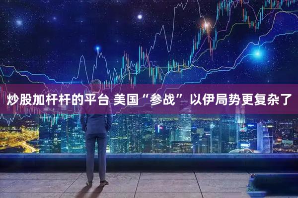 炒股加杆杆的平台 美国“参战” 以伊局势更复杂了