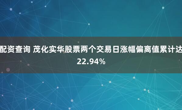 配资查询 茂化实华股票两个交易日涨幅偏离值累计达22.94%