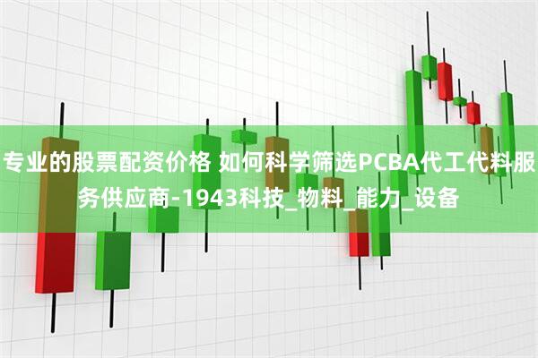 专业的股票配资价格 如何科学筛选PCBA代工代料服务供应商-1943科技_物料_能力_设备