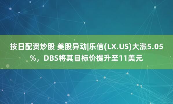 按日配资炒股 美股异动|乐信(LX.US)大涨5.05%，DBS将其目标价提升至11美元