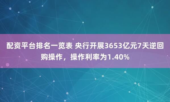 配资平台排名一览表 央行开展3653亿元7天逆回购操作，操作利率为1.40%