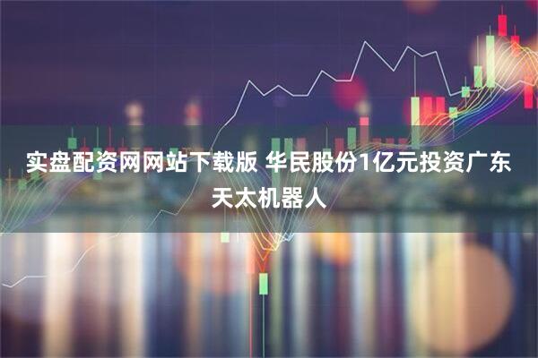 实盘配资网网站下载版 华民股份1亿元投资广东天太机器人