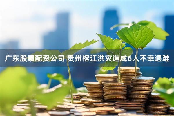 广东股票配资公司 贵州榕江洪灾造成6人不幸遇难