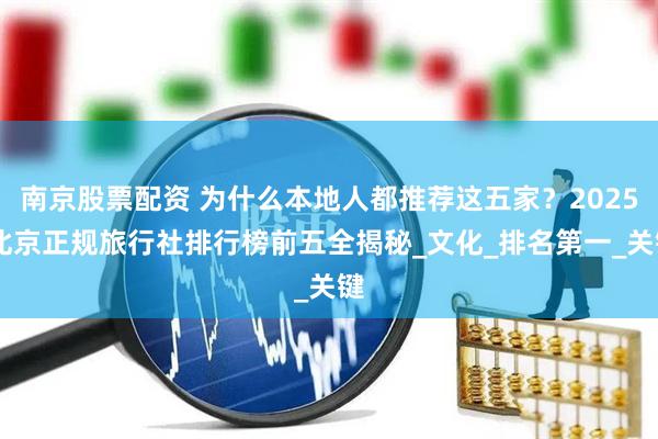 南京股票配资 为什么本地人都推荐这五家？2025 北京正规旅行社排行榜前五全揭秘_文化_排名第一_关键