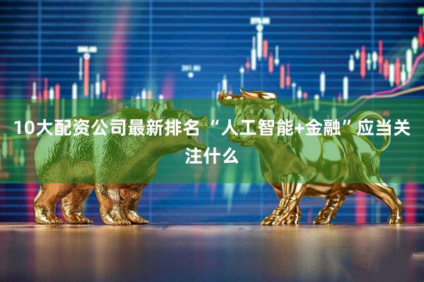 10大配资公司最新排名 “人工智能+金融”应当关注什么