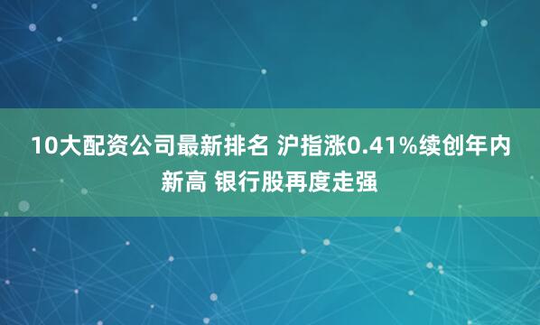 10大配资公司最新排名 沪指涨0.41%续创年内新高 银行股再度走强
