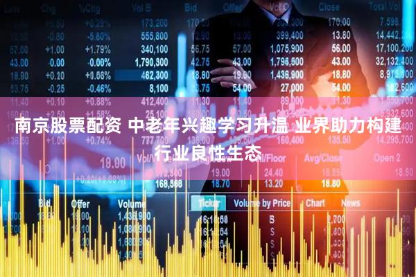 南京股票配资 中老年兴趣学习升温 业界助力构建行业良性生态