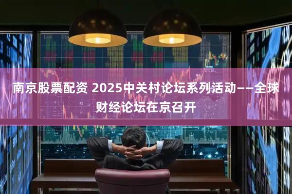 南京股票配资 2025中关村论坛系列活动——全球财经论坛在京召开