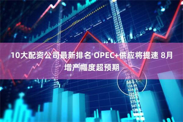 10大配资公司最新排名 OPEC+供应将提速 8月增产幅度超预期