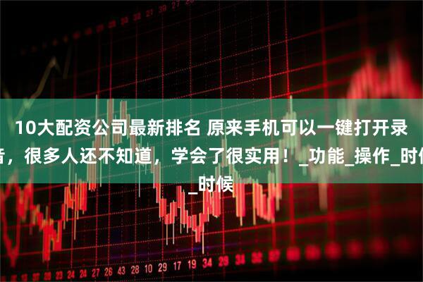 10大配资公司最新排名 原来手机可以一键打开录音，很多人还不知道，学会了很实用！_功能_操作_时候