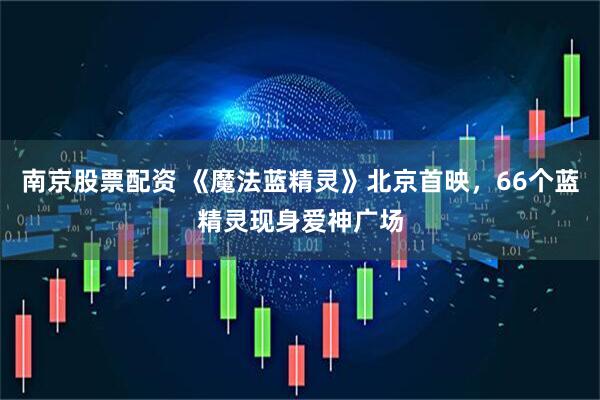 南京股票配资 《魔法蓝精灵》北京首映，66个蓝精灵现身爱神广场