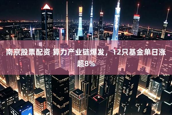 南京股票配资 算力产业链爆发，12只基金单日涨超8%
