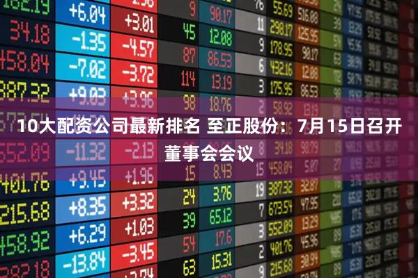 10大配资公司最新排名 至正股份：7月15日召开董事会会议