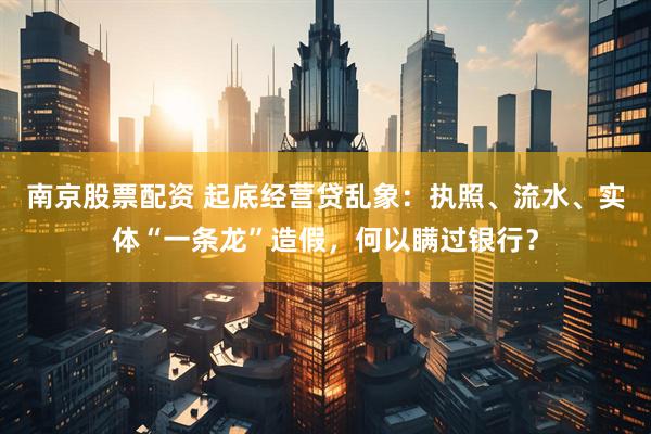南京股票配资 起底经营贷乱象：执照、流水、实体“一条龙”造假，何以瞒过银行？