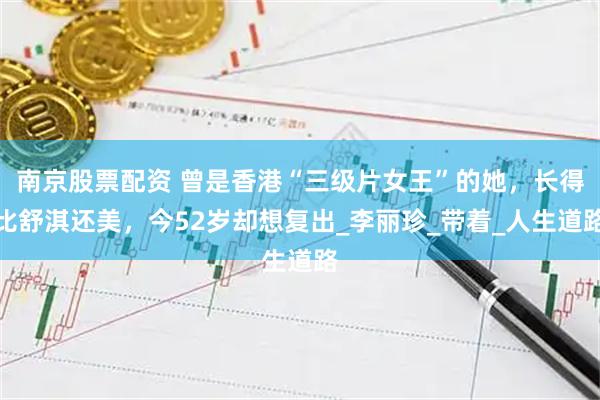南京股票配资 曾是香港“三级片女王”的她，长得比舒淇还美，今52岁却想复出_李丽珍_带着_人生道路