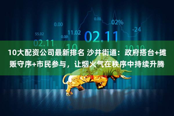 10大配资公司最新排名 沙井街道：政府搭台+摊贩守序+市民参与，让烟火气在秩序中持续升腾