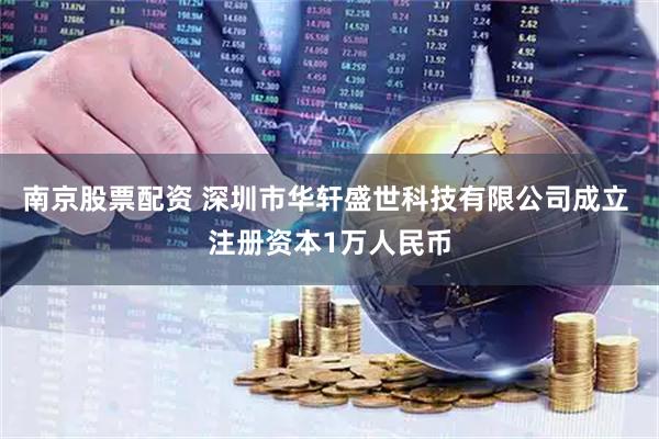 南京股票配资 深圳市华轩盛世科技有限公司成立 注册资本1万人民币
