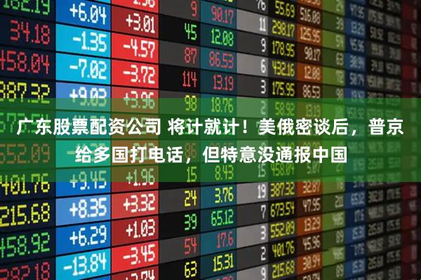 广东股票配资公司 将计就计！美俄密谈后，普京给多国打电话，但特意没通报中国
