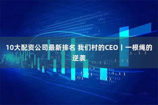 10大配资公司最新排名 我们村的CEO丨一根绳的逆袭