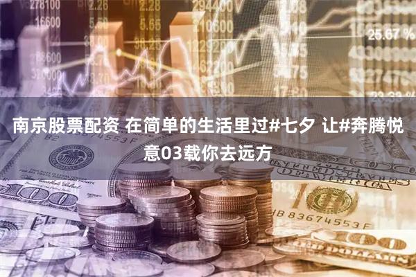 南京股票配资 在简单的生活里过#七夕 让#奔腾悦意03载你去远方