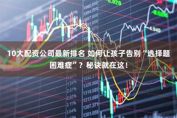 10大配资公司最新排名 如何让孩子告别“选择题困难症”？秘诀就在这！
