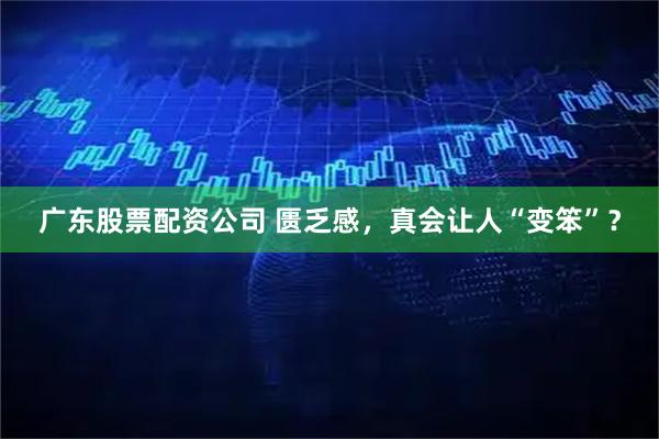广东股票配资公司 匮乏感，真会让人“变笨”？