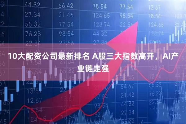 10大配资公司最新排名 A股三大指数高开，AI产业链走强