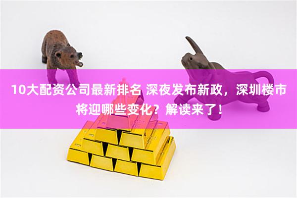 10大配资公司最新排名 深夜发布新政，深圳楼市将迎哪些变化？解读来了！