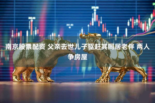 南京股票配资 父亲去世儿子驱赶其同居老伴 两人争房屋