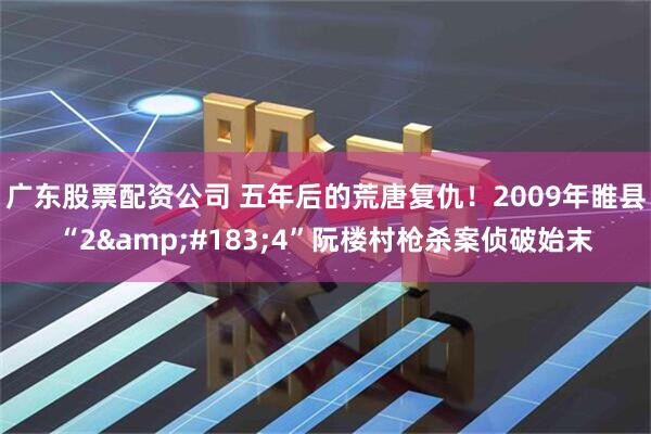 广东股票配资公司 五年后的荒唐复仇！2009年睢县“2&#183;4”阮楼村枪杀案侦破始末