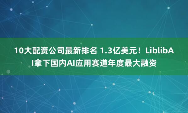 10大配资公司最新排名 1.3亿美元！LiblibAI拿下国内AI应用赛道年度最大融资