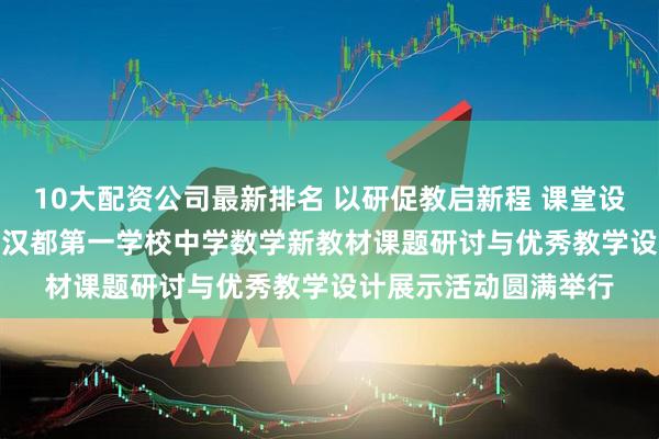 10大配资公司最新排名 以研促教启新程 课堂设计展芳华 —— 西安市汉都第一学校中学数学新教材课题研讨与优秀教学设计展示活动圆满举行