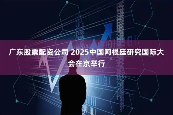 广东股票配资公司 2025中国阿根廷研究国际大会在京举行