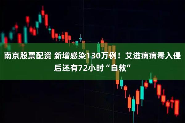 南京股票配资 新增感染130万例!艾滋病病毒入侵后还有72小时“自救”