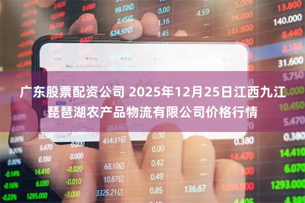 广东股票配资公司 2025年12月25日江西九江琵琶湖农产品物流有限公司价格行情