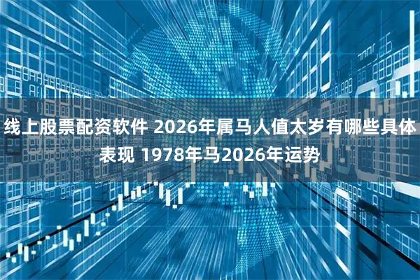 线上股票配资软件 2026年属马人值太岁有哪些具体表现 1978年马2026年运势