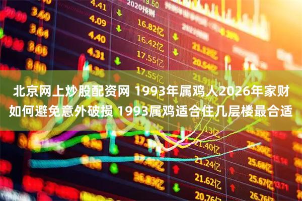 北京网上炒股配资网 1993年属鸡人2026年家财如何避免意外破损 1993属鸡适合住几层楼最合适