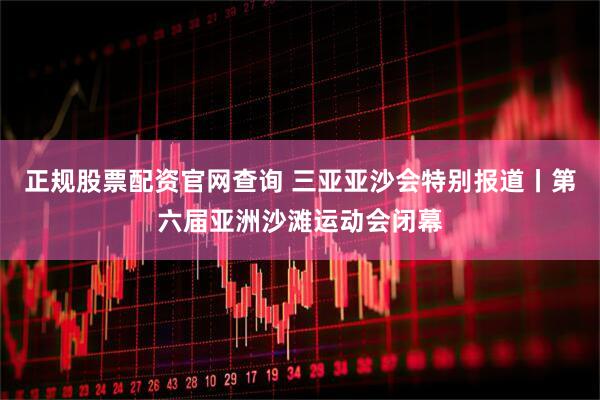 正规股票配资官网查询 三亚亚沙会特别报道丨第六届亚洲沙滩运动会闭幕