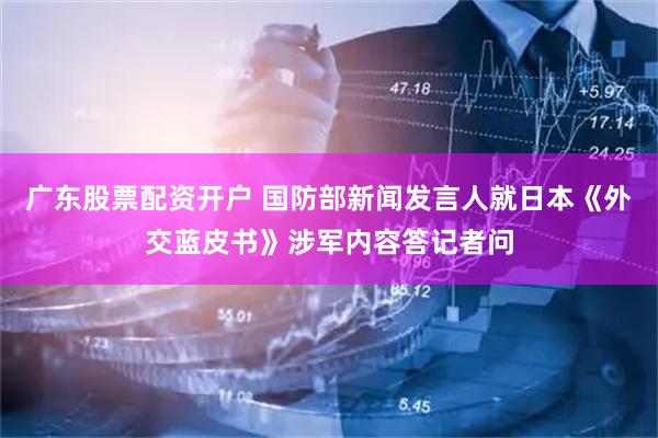 广东股票配资开户 国防部新闻发言人就日本《外交蓝皮书》涉军内容答记者问