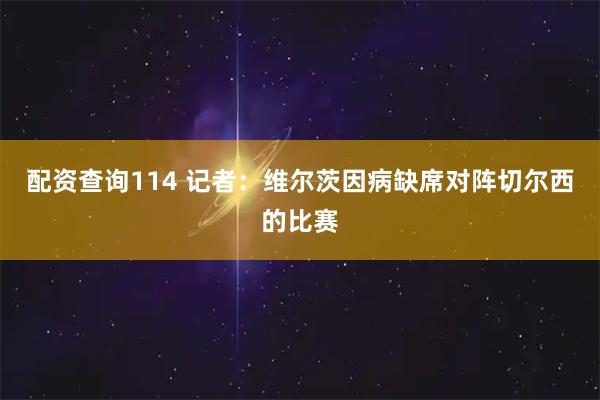 配资查询114 记者：维尔茨因病缺席对阵切尔西的比赛