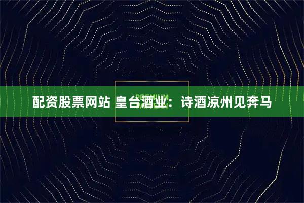 配资股票网站 皇台酒业：诗酒凉州见奔马