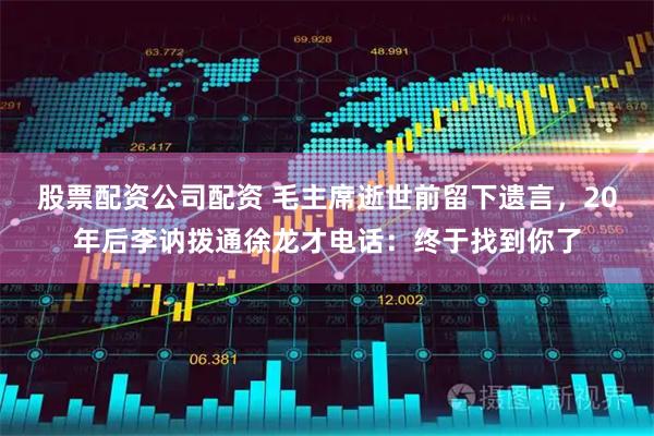 股票配资公司配资 毛主席逝世前留下遗言，20年后李讷拨通徐龙才电话：终于找到你了