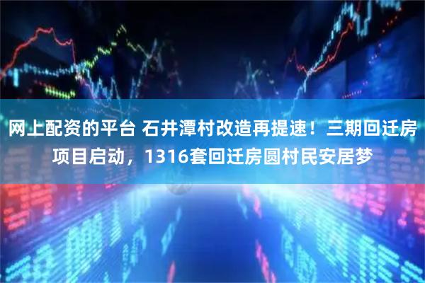 网上配资的平台 石井潭村改造再提速！三期回迁房项目启动，1316套回迁房圆村民安居梦
