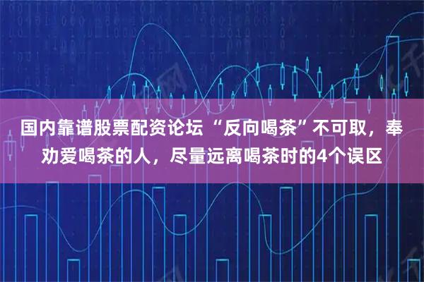 国内靠谱股票配资论坛 “反向喝茶”不可取，奉劝爱喝茶的人，尽量远离喝茶时的4个误区