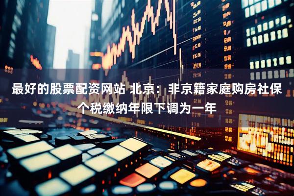 最好的股票配资网站 北京：非京籍家庭购房社保个税缴纳年限下调为一年
